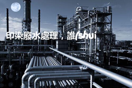 印染廢水處理，誰(shuí)能破解這個(gè)環(huán)保難題？